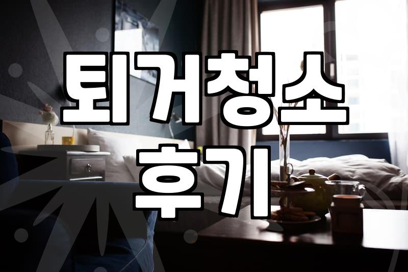 퇴거청소 부르고 후회했던 그때 그 순간