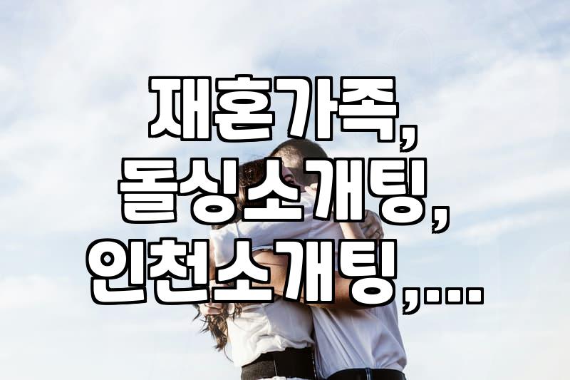 그냥 한번 가본 인천 소개팅, 재혼이 이렇게 복잡할 줄이야